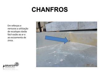 CHANFROS

Em reforços e
nervuras a utilização
de escalopes darão
fácil vazão ao ar e
ao escoamento de
zinco.
 