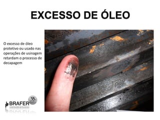 EXCESSO DE ÓLEO

O excesso de óleo
protetivo ou usado nas
operações de usinagem
retardam o processo de
decapagem
 