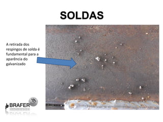 SOLDAS

A retirada dos
respingos de solda é
fundamental para a
aparência do
galvanizado
 