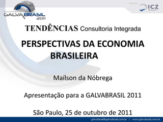 TENDÊNCIAS Consultoria Integrada
PERSPECTIVAS DA ECONOMIA
      BRASILEIRA

        Maílson da Nóbrega

Apresentação para a GALVABRASIL 2011

  São Paulo, 25 de outubro de 2011
 
