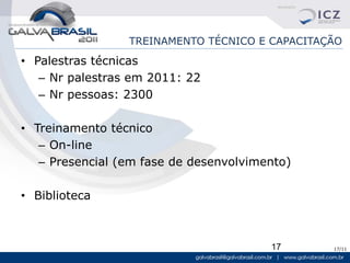 TREINAMENTO TÉCNICO E CAPACITAÇÃO
• Palestras técnicas
   – Nr palestras em 2011: 22
   – Nr pessoas: 2300

• Treinamento técnico
   – On-line
   – Presencial (em fase de desenvolvimento)

• Biblioteca



                                        17      17/11
 