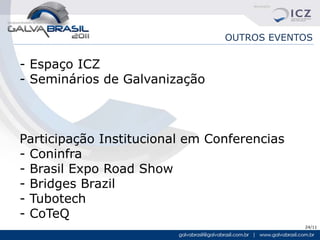 OUTROS EVENTOS

- Espaço ICZ
- Seminários de Galvanização



Participação Institucional em Conferencias
- Coninfra
- Brasil Expo Road Show
- Bridges Brazil
- Tubotech
- CoTeQ
                                             24/11
 