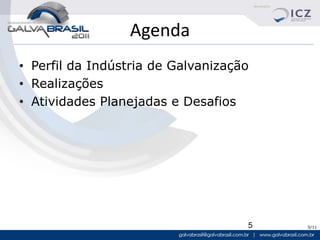 Agenda
• Perfil da Indústria de Galvanização
• Realizações
• Atividades Planejadas e Desafios




                                    5   5/11
 