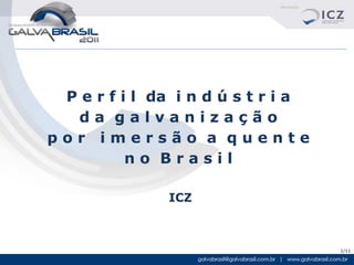 P e r f i l da i n d ú s t r i a
  da galvanização
por imersão a quente
          no Brasil

               ICZ



                                    1/11
 
