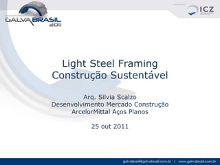 Light Steel Framing
Construção Sustentável

         Arq. Silvia Scalzo
Desenvolvimento Mercado Construção
     ArcelorMittal Aços Planos

           25 out 2011
 