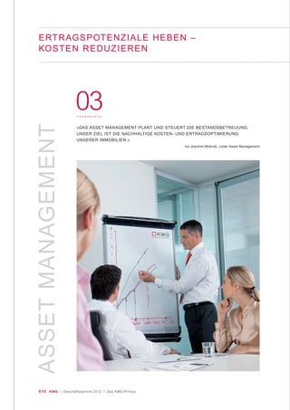 010 KWG | Geschäftsbericht 2012 | Das KWG-Prinzip
ASSETMANAGEMENT
03
»DAS ASSET MANAGEMENT PLANT UND STEUERT DIE BESTANDSBETREUUNG.
UNSER ZIEL IST DIE NACHHALTIGE KOSTEN- UND ERTRAGSOPTIMIERUNG
UNSERER IMMOBILIEN.«
Ivo Joachim Mokroß, Leiter Asset Management
ERTRAGSPOTENZIALE HEBEN –
KOSTEN REDUZIEREN
 