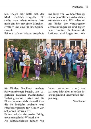 ( )
ten. Dieses Jahr hatte sich der
Markt merklich vergrößert. So
stellte man neben unserer Jurte
noch ein Zelt für einen Märchen-
erzähler und eins für eine Spinne-
rin auf.
Bei uns gab es wieder Angebote
für Kinder: Stockbrot machen,
Schwimmkerzen basteln, am La-
gerfeuer leckeren Pfadfindertee,
Tschai genannt, trinken und die
Eltern konnten sich derweil über
die im Frühjahr geplante neue
Pfadfindergruppe für Kinder von
6-9 Jahren informieren.
Es war wieder ein großer Erfolg,
trotz mangelnder Winterkälte.
Als Jahresabschluss fanden wir
uns kurz vor Weihnachten zu
einem gemütlichen Adventsbei-
sammensein ein. Wir schauten
uns Bilder der vergangenen
Veranstaltungen an und legten
neue Termine für kommende
Aktionen und Lager fest. Wir
freuen uns schon darauf, was
das neue Jahr alles an tollen Er-
fahrungen und Erlebnissen brin-
gen mag.
Eva Eichner
 