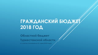 ГРАЖДАНСКИЙ БЮДЖЕТ
2018 ГОД
Областной бюджет
Туркестанской области
(с учетом уточнения от 21 июня 2018 года)
 