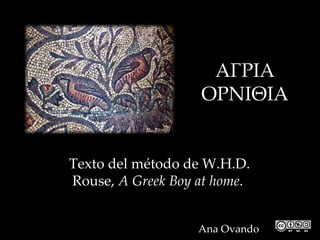 ΑΓΡΙΑ
                   ΟΡΝΙΘΙΑ


Texto del método de W.H.D.
Rouse, A Greek Boy at home.


                   Ana Ovando
 