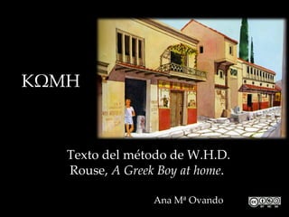 ΚΩΜΗ



   Texto del método de W.H.D.
   Rouse, A Greek Boy at home.

                 Ana Mª Ovando
 