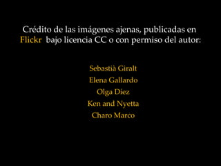 Crédito de las imágenes ajenas, publicadas en
Flickr bajo licencia CC o con permiso del autor:


                  Sebastià Giralt
                  Elena Gallardo
                    Olga Díez
                 Ken and Nyetta
                   Charo Marco
 