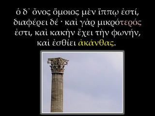 ὁ δ᾽ ὄνος ὅμοιος μὲν ἵππῳ ἐστί,
διαφέρει δέ · καὶ γὰρ μικρότερός
ἐστι, καὶ κακὴν ἔχει τὴν φωνήν,
       καὶ ἐσθίει ἀκάνθας.
 