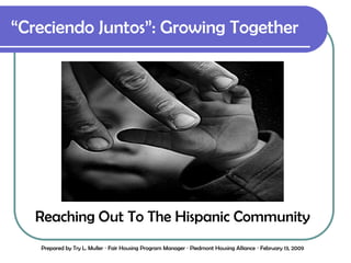 “Creciendo Juntos”: Growing Together Reaching Out To The Hispanic Community Prepared by Try L. Muller  Fair Housing Program Manager  Piedmont Housing Alliance  February 13, 2009 