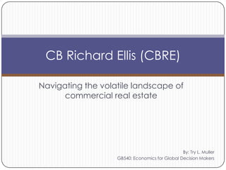 Navigating the volatile landscape of commercial real estate CB Richard Ellis (CBRE) By: Try L. Muller GB540: Economics for Global Decision Makers 