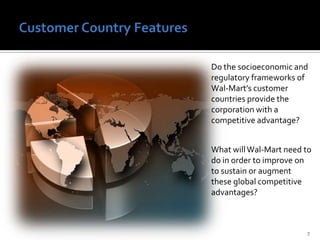 Customer Country Features 7Dothe socioeconomic and regulatory frameworks of Wal-Mart’s customer countries provide the corporation with a competitive advantage?What will Wal-Mart need to do in order to improve on to sustain or augment these global competitive advantages?
