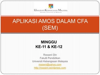 APLIKASI AMOS DALAM CFA
          (SEM)

          MINGGU
        KE-11 & KE-12
                 Rosseni Din
             Fakulti Pendidikan
      Universiti Kebangsaan Malaysia
            rosseni@yahoo.com
       http://rosseni.wordpress.com
 