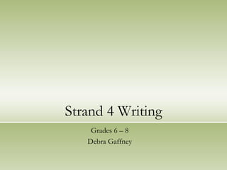 Strand 4 Writing
    Grades 6 – 8
   Debra Gaffney
 
