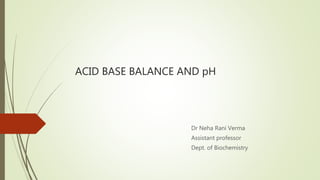 ACID BASE BALANCE AND pH
Dr Neha Rani Verma
Assistant professor
Dept. of Biochemistry
 