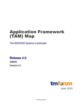 TM Forum 2010
Application Framework
(TAM) Map
The BSS/OSS Systems Landscape
Release 4.0
GB929
Version 4.1
June, 2010
 