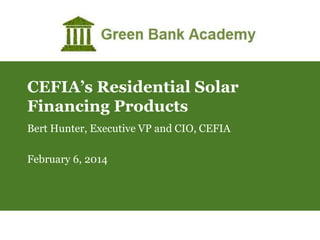 CEFIA’s Residential Solar
Financing Products
Bert Hunter, Executive VP and CIO, CEFIA
February 6, 2014

 