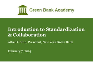 Introduction to Standardization
& Collaboration
Alfred Griffin, President, New York Green Bank

February 7, 2014

 