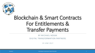 Blockchain & Smart Contracts
For Entitlements &
Transfer Payments
BY MICHAEL NOVAK
DIGITAL TRANSFORMATION PARTNERS
19 JUNE 2017
9/22/2017 GOVERNMENT BLOCKCHAIN ASSOCIATION (GBA) 1
 