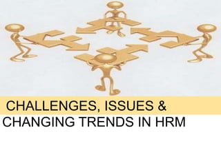 CHANGING TRENDS, CHALLENGES & ISSUES IN HRM  CHALLENGES, ISSUES & CHANGING TRENDS IN HRM 