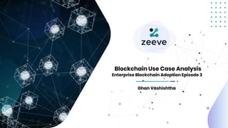 Blockchain Use Case Analysis
Ghan Vashishtha
Enterprise Blockchain Adoption Episode 3
 