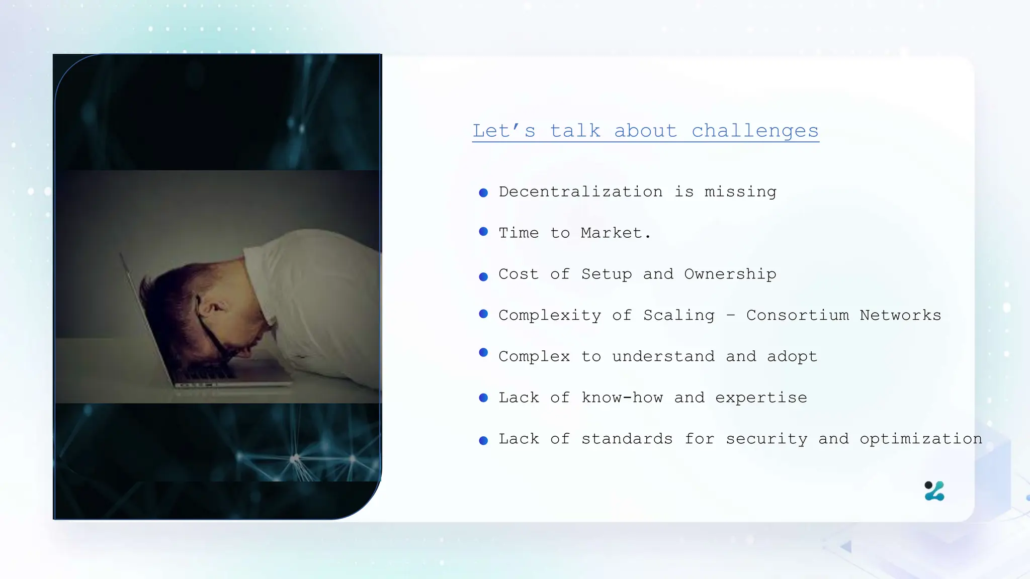 Decentralization is missing
Time to Market.
Cost of Setup and Ownership
Complexity of Scaling – Consortium Networks
Complex to understand and adopt
Lack of know-how and expertise
Lack of standards for security and optimization
Let’s talk about challenges
 