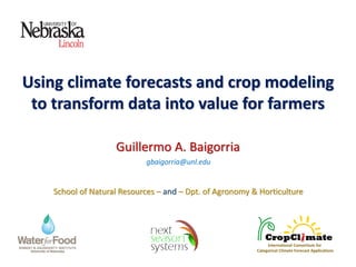 Using climate forecasts and crop modeling
to transform data into value for farmers
Guillermo A. Baigorria
gbaigorria@unl.edu
School of Natural Resources – and – Dpt. of Agronomy & Horticulture
International Consortium for
Categorical Climate Forecast Applications
 