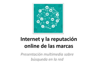 Internet y la reputación
online de las marcas
Presentación multimedia sobre
búsqueda en la red
 