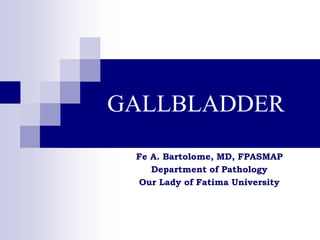 GALLBLADDER

 Fe A. Bartolome, MD, FPASMAP
    Department of Pathology
 Our Lady of Fatima University
 
