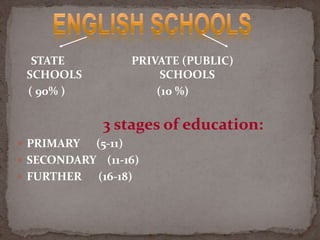 STATE PRIVATE (PUBLIC)
SCHOOLS SCHOOLS
( 90% ) (10 %)
3 stages of education:
 PRIMARY (5-11)
 SECONDARY (11-16)
 FURTHER (16-18)
 