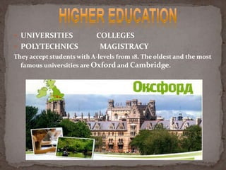  UNIVERSITIES COLLEGES
 POLYTECHNICS MAGISTRACY
They accept students with A-levels from 18. The oldest and the most
famous universities are Oxford and Cambridge.
 