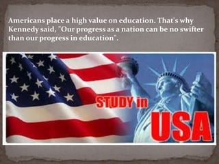 Americans place a high value on education. That's why
Kennedy said, "Our progress as a nation can be no swifter
than our progress in education".
 