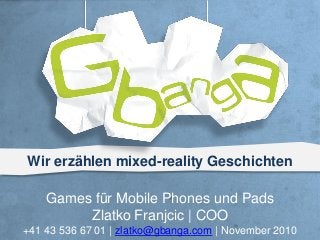 Wir erzählen mixed-reality Geschichten
Games für Mobile Phones und Pads
Zlatko Franjcic | COO
+41 43 536 67 01 | zlatko@gbanga.com | November 2010
 