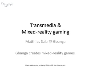 Mixed-reality gaming by Gbanga Millform AG, http://gbanga.com
Transmedia &
Mixed-reality gaming
Matthias Sala @ Gbanga
Gbanga creates mixed-reality games.
 
