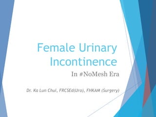 Female Urinary
Incontinence
In #NoMesh Era
Dr. Ka Lun Chui, FRCSEd(Uro), FHKAM (Surgery)
 