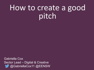 How to create a good
pitch
Gabriella Cox
Sector Lead – Digital & Creative
@GabriellaCox11 @EENSW
 