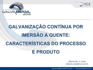 GALVANIZAÇÃO CONTÍNUA POR
IMERSÃO A QUENTE:
CARACTERÍSTICAS DO PROCESSO
E PRODUTO
Alberto Nei C. Costa
alberto.costa@csn.com.br

 