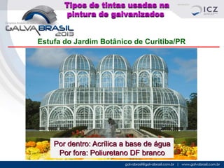 Tipos de tintas usadas na
pintura de galvanizados

Estufa do Jardim Botânico de Curitiba/PR

Por dentro: Acrílica a base de água
Por fora: Poliuretano DF branco

 