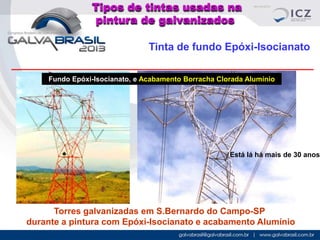Tipos de tintas usadas na
pintura de galvanizados
Tinta de fundo Epóxi-Isocianato
Fundo Epóxi-Isocianato, e Acabamento Borracha Clorada Alumínio

Está lá há mais de 30 anos

Torres galvanizadas em S.Bernardo do Campo-SP
durante a pintura com Epóxi-Isocianato e acabamento Alumínio

 
