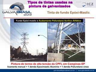 Tipos de tintas usadas na
pintura de galvanizados
Tinta de fundo Epóxi-Mastic
Fundo Epóxi-mastic e Acabamento Poliuretano Acrílico Alifático

Pintura de torres de alta tensão da CPFL em Campinas-SP
lixamento manual + 1 demão Epoximastic Alumínio + 1 demão Poliuretano cinza

 