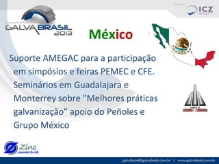 México
Suporte AMEGAC para a participação
em simpósios e feiras PEMEC e CFE.
Seminários em Guadalajara e
Monterrey sobre "Melhores práticas
galvanização" apoio do Peñoles e
Grupo México

 