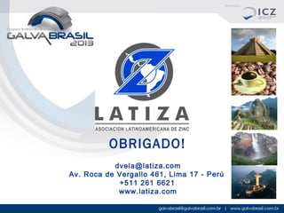 OBRIGADO!
dvela@latiza.com
Av. Roca de Vergallo 461, Lima 17 - Perú
+511 261 6621
www.latiza.com

 