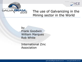 The use of Galvanizing in the
Mining sector in the World

by
Frank Goodwin
William Marques
Rob White
International Zinc
Association

 