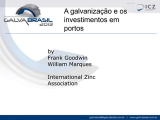 A galvanização e os
investimentos em
portos
by
Frank Goodwin
William Marques

International Zinc
Association

 