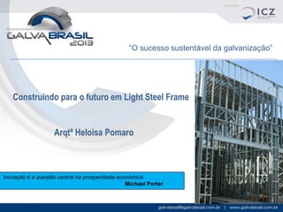 “O sucesso sustentável da galvanização”

Construindo para o futuro em Light Steel Frame

Arqtª Heloisa Pomaro

Inovação é a questão central na prosperidade econômica.
Michael Porter

 