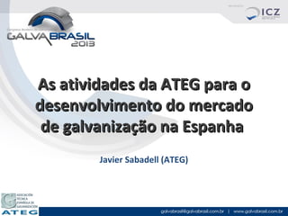 As atividades da ATEG para o
desenvolvimento do mercado
de galvanização na Espanha
Javier Sabadell (ATEG)

 