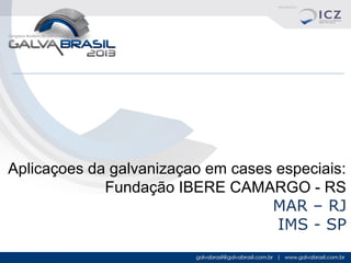 Aplicaçoes da galvanizaçao em cases especiais:
Fundação IBERE CAMARGO - RS
MAR – RJ
IMS - SP

 